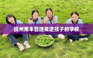 抚州南丰管理叛逆孩子的学校