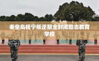 秦皇岛抚宁叛逆期全封闭励志教育学校