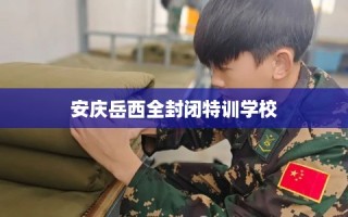 安庆岳西全封闭特训学校