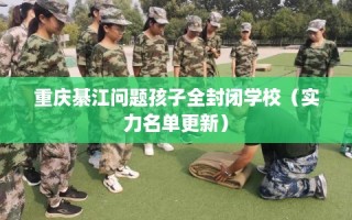 重庆綦江问题孩子全封闭学校（实力名单更新）