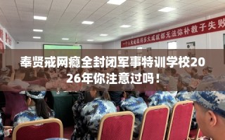 奉贤戒网瘾全封闭军事特训学校2026年你注意过吗！