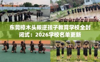 东莞樟木头叛逆孩子教育学校全封闭式：2026学校名单更新