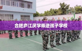 合肥庐江厌学叛逆孩子学校