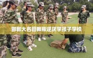 邯郸大名管教叛逆厌学孩子学校