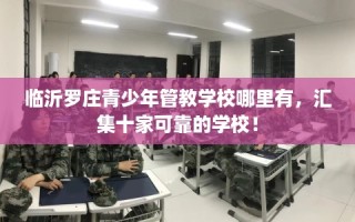 临沂罗庄青少年管教学校哪里有，汇集十家可靠的学校！