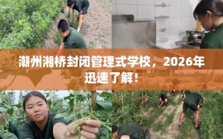 潮州湘桥封闭管理式学校，2026年迅速了解！