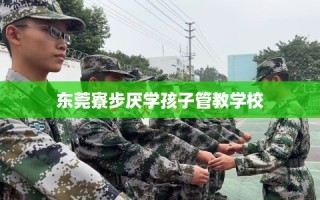 东莞寮步厌学孩子管教学校