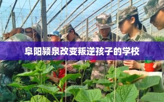 阜阳颍泉改变叛逆孩子的学校