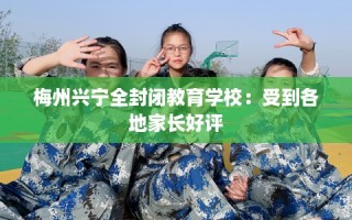 梅州兴宁全封闭教育学校：受到各地家长好评