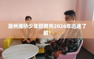 潮州湘桥少年管教所2026年迅速了解！