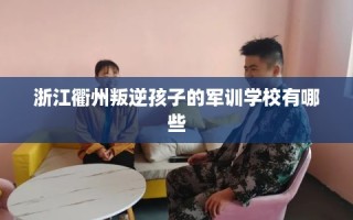 浙江衢州叛逆孩子的军训学校有哪些