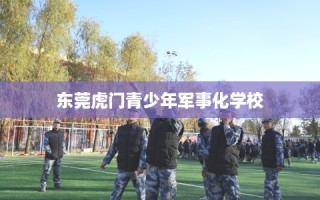 东莞虎门青少年军事化学校
