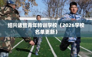 绍兴诸暨青年特训学校（2026学校名单更新）
