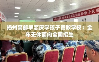 扬州高邮早恋厌学孩子管教学校：全年无休面向全国招生