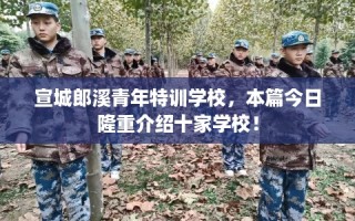 宣城郎溪青年特训学校，本篇今日隆重介绍十家学校！