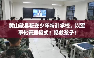 黄山歙县叛逆少年特训学校，以军事化管理模式！拯救孩子！