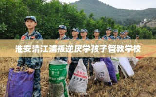 淮安清江浦叛逆厌学孩子管教学校