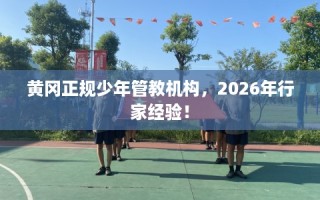 黄冈正规少年管教机构，2026年行家经验！