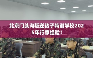 北京门头沟叛逆孩子特训学校2025年行家经验！
