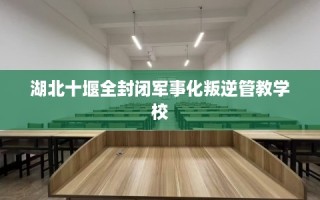 湖北十堰全封闭军事化叛逆管教学校