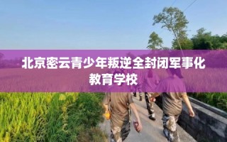 北京密云青少年叛逆全封闭军事化教育学校