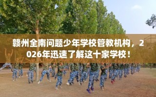 赣州全南问题少年学校管教机构，2026年迅速了解这十家学校！