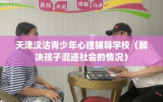 天津汉沽青少年心理辅导学校（解决孩子混迹社会的情况）