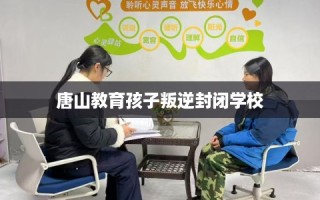 唐山教育孩子叛逆封闭学校