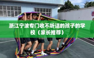浙江宁波专门收不听话的孩子的学校（家长推荐）