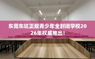 东莞东坑正规青少年全封闭学校2026年权威推出！