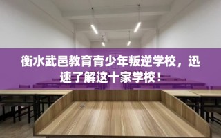 衡水武邑教育青少年叛逆学校，迅速了解这十家学校！