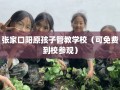 张家口阳原孩子管教学校（可免费到校参观）