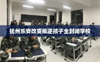 抚州乐安改变叛逆孩子全封闭学校