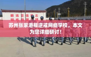 苏州张家港叛逆戒网瘾学校，本文为您详细研讨！