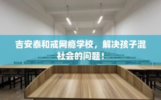 吉安泰和戒网瘾学校，解决孩子混社会的问题！