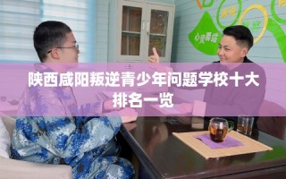 陕西咸阳叛逆青少年问题学校十大排名一览