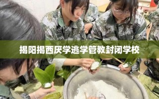 揭阳揭西厌学逃学管教封闭学校