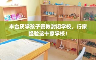 丰台厌学孩子管教封闭学校，行家经验这十家学校！