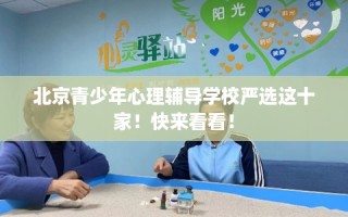 北京青少年心理辅导学校严选这十家！快来看看！