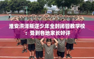 淮安洪泽叛逆少年全封闭管教学校：受到各地家长好评