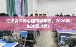 江津青少年心理辅导学校，2026年你注意过吗！