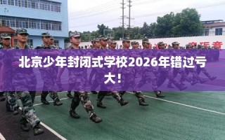 北京少年封闭式学校2026年错过亏大！