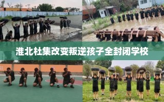 淮北杜集改变叛逆孩子全封闭学校