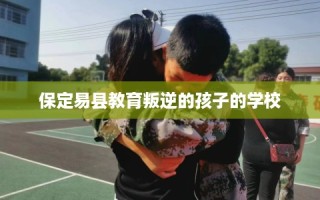 保定易县教育叛逆的孩子的学校