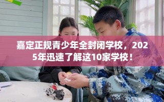 嘉定正规青少年全封闭学校，2025年迅速了解这10家学校！