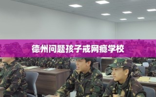 德州问题孩子戒网瘾学校