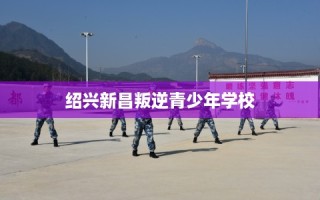 绍兴新昌叛逆青少年学校