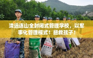 清远连山全封闭式管理学校，以军事化管理模式！拯救孩子！