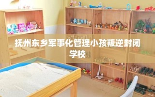 抚州东乡军事化管理小孩叛逆封闭学校