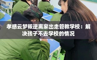 孝感云梦叛逆离家出走管教学校：解决孩子不去学校的情况